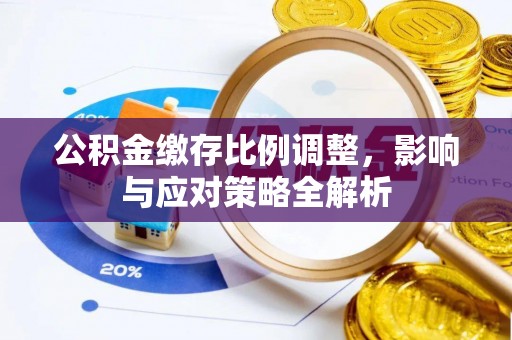 惠州公积金缴存比例调整，影响与应对策略全解析