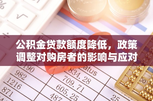惠州公积金贷款额度降低，政策调整对购房者的影响与应对策略