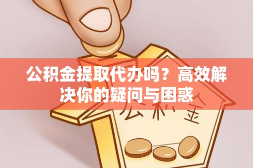 惠州公积金提取代办吗？高效解决你的疑问与困惑