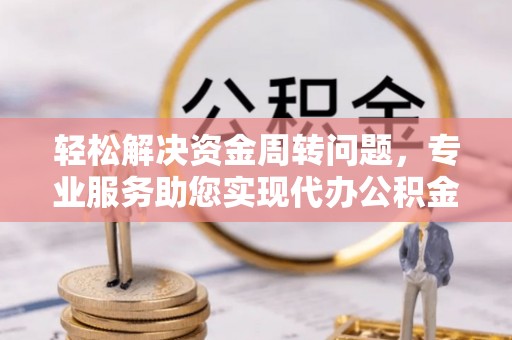 惠州轻松解决资金周转问题，专业服务助您实现代办公积金提取