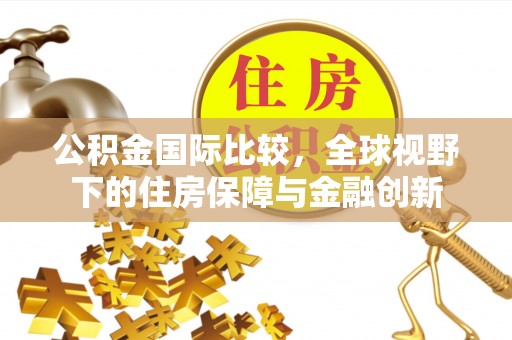 惠州公积金国际比较，全球视野下的住房保障与金融创新