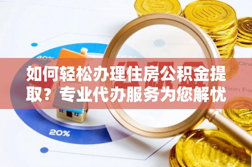 惠州如何轻松办理住房公积金提取？专业代办服务为您解忧