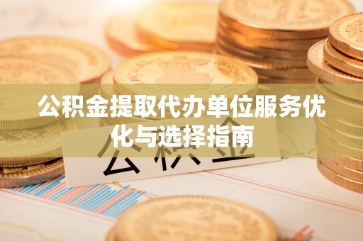 惠州公积金提取代办单位服务优化与选择指南