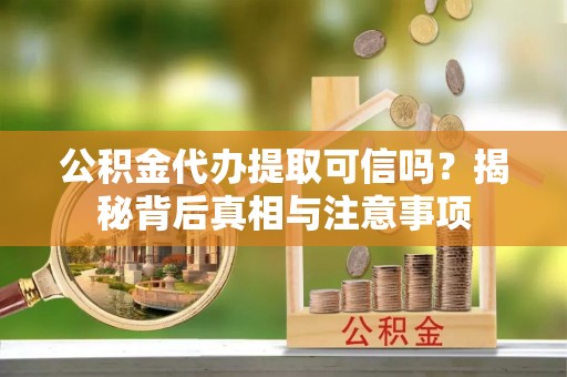 惠州公积金代办提取可信吗？揭秘背后真相与注意事项
