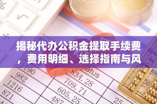 惠州揭秘代办公积金提取手续费，费用明细、选择指南与风险防范