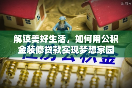 惠州解锁美好生活，如何用公积金装修贷款实现梦想家园