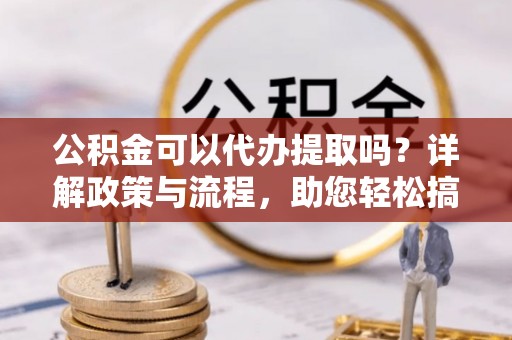 惠州公积金可以代办提取吗？详解政策与流程，助您轻松搞定！