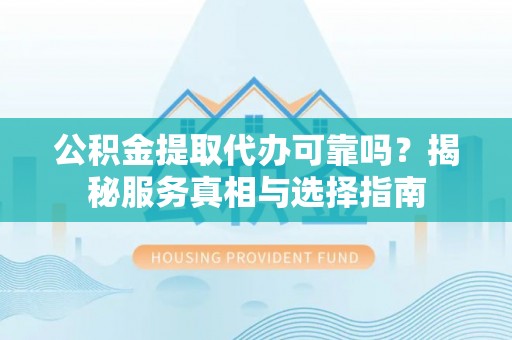 惠州公积金提取代办可靠吗？揭秘服务真相与选择指南