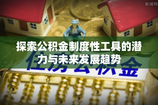 惠州探索公积金制度性工具的潜力与未来发展趋势
