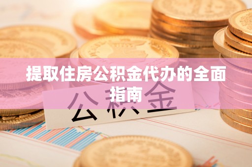 惠州提取住房公积金代办的全面指南