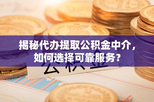 惠州揭秘代办提取公积金中介，如何选择可靠服务？