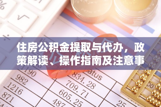 惠州住房公积金提取与代办，政策解读、操作指南及注意事项