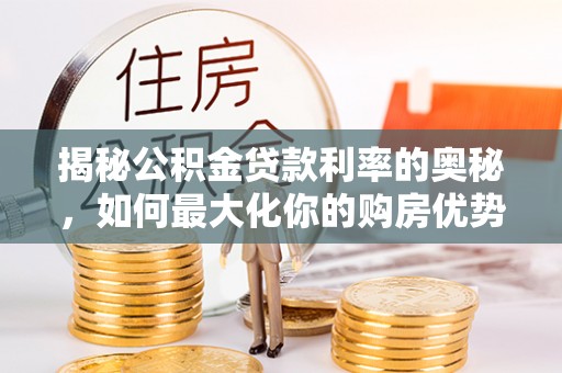惠州揭秘公积金贷款利率的奥秘，如何最大化你的购房优势