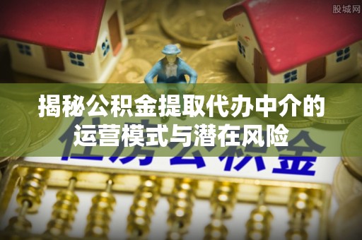 惠州揭秘公积金提取代办中介的运营模式与潜在风险