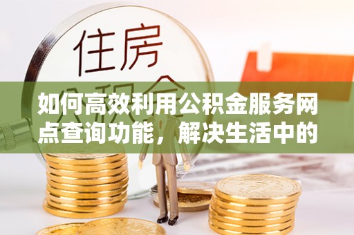 惠州如何高效利用公积金服务网点查询功能，解决生活中的资金难题