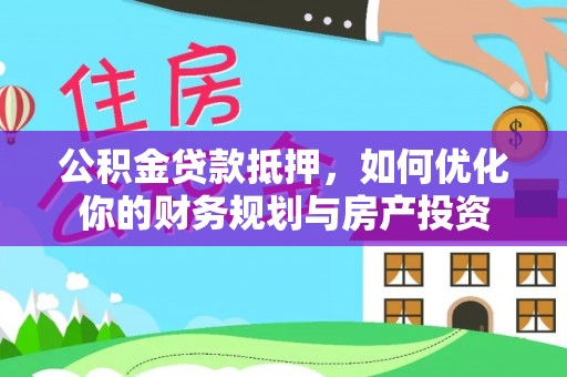 惠州公积金贷款抵押，如何优化你的财务规划与房产投资