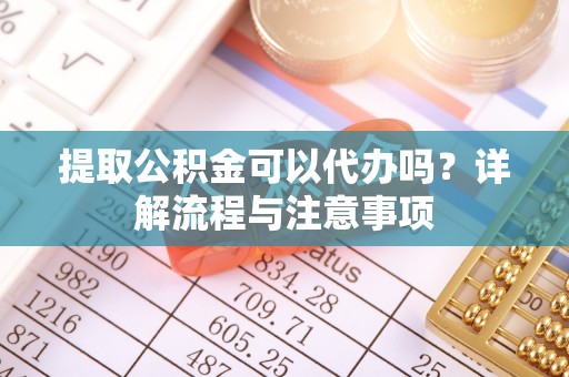 惠州提取公积金可以代办吗？详解流程与注意事项