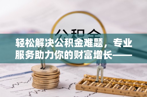 惠州轻松解决公积金难题，专业服务助力你的财富增长——代办公积金提取
