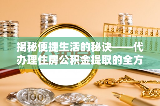 惠州揭秘便捷生活的秘诀——代办理住房公积金提取的全方位指南