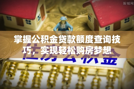 惠州掌握公积金贷款额度查询技巧，实现轻松购房梦想