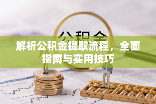 惠州解析公积金提取流程，全面指南与实用技巧