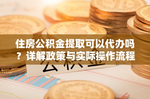 惠州住房公积金提取可以代办吗？详解政策与实际操作流程