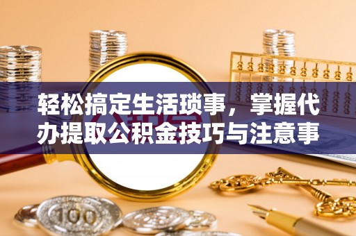 惠州轻松搞定生活琐事，掌握代办提取公积金技巧与注意事项