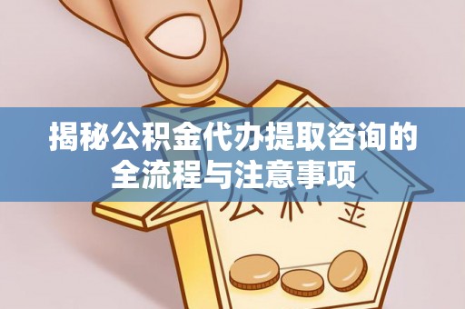 惠州揭秘公积金代办提取咨询的全流程与注意事项