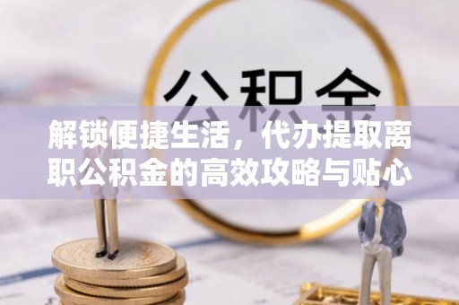 惠州解锁便捷生活，代办提取离职公积金的高效攻略与贴心建议