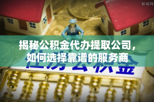 惠州揭秘公积金代办提取公司，如何选择靠谱的服务商