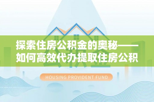 惠州探索住房公积金的奥秘——如何高效代办提取住房公积金