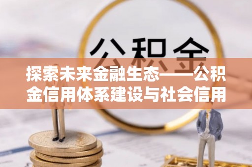 惠州探索未来金融生态——公积金信用体系建设与社会信用体系的深度融合