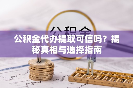 惠州公积金代办提取可信吗？揭秘真相与选择指南