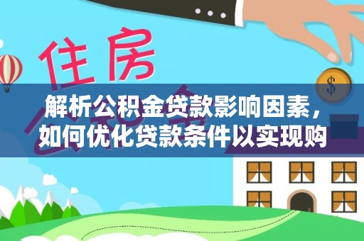 惠州解析公积金贷款影响因素，如何优化贷款条件以实现购房梦想