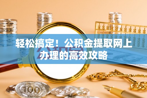 惠州轻松搞定！公积金提取网上办理的高效攻略