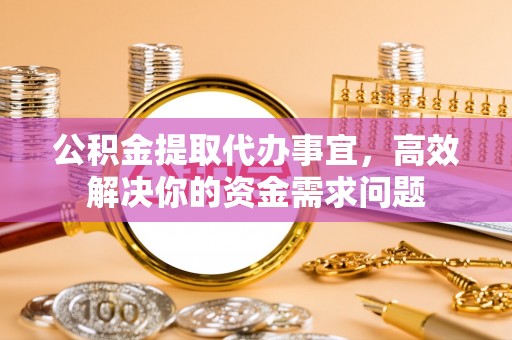 惠州公积金提取代办事宜，高效解决你的资金需求问题