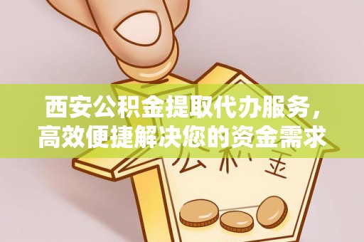 惠州西安公积金提取代办服务，高效便捷解决您的资金需求