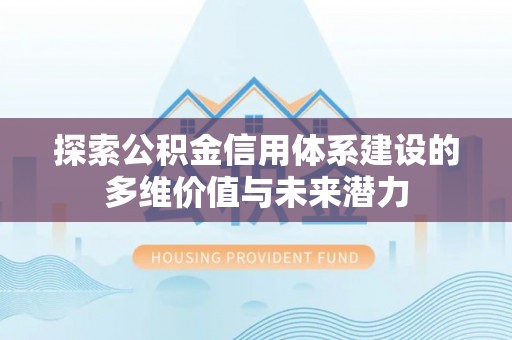 惠州探索公积金信用体系建设的多维价值与未来潜力