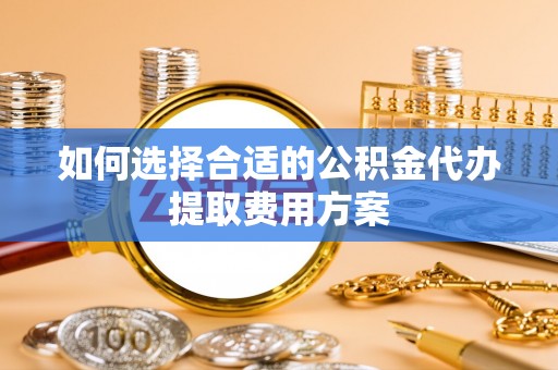 惠州如何选择合适的公积金代办提取费用方案