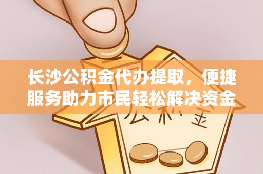 惠州长沙公积金代办提取，便捷服务助力市民轻松解决资金需求