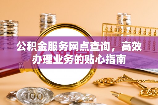 惠州公积金服务网点查询，高效办理业务的贴心指南