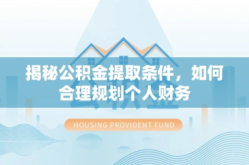 惠州揭秘公积金提取条件，如何合理规划个人财务
