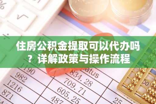 惠州住房公积金提取可以代办吗？详解政策与操作流程