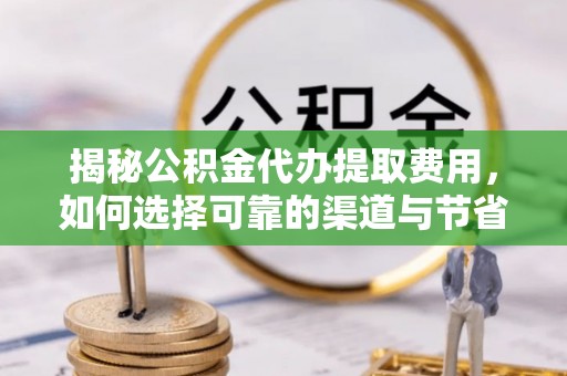 惠州揭秘公积金代办提取费用，如何选择可靠的渠道与节省成本