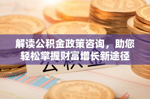 惠州解读公积金政策咨询，助您轻松掌握财富增长新途径
