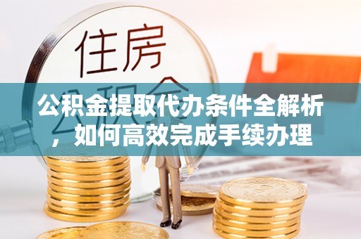 惠州公积金提取代办条件全解析，如何高效完成手续办理