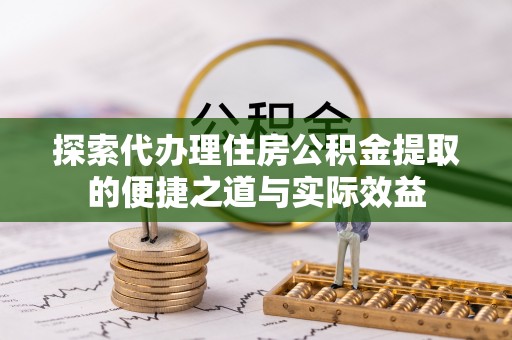 惠州探索代办理住房公积金提取的便捷之道与实际效益