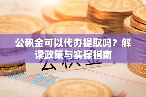 惠州公积金可以代办提取吗？解读政策与实操指南
