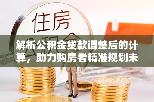 惠州解析公积金贷款调整后的计算，助力购房者精准规划未来