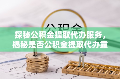 惠州探秘公积金提取代办服务，揭秘是否公积金提取代办靠谱吗？